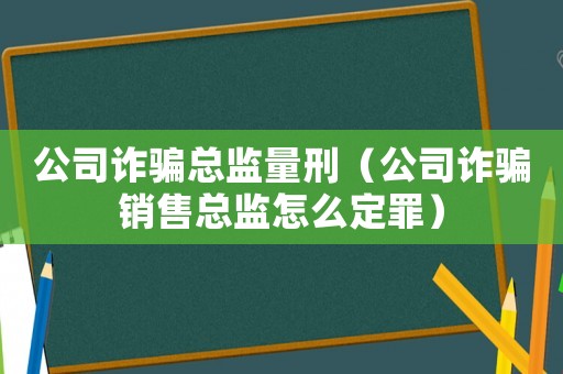 公司詐騙總監(jiān)量刑（公司詐騙銷售總監(jiān)怎么定罪）