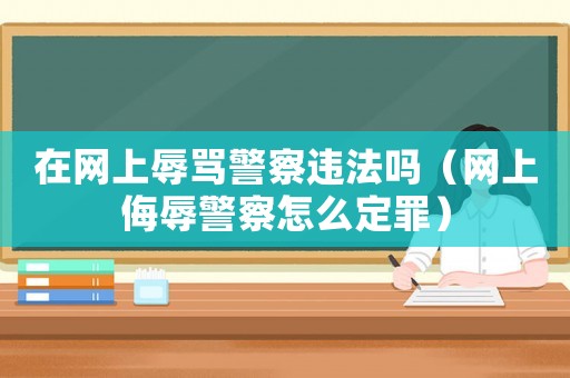 在網(wǎng)上辱罵警察違法嗎（網(wǎng)上侮辱警察怎么定罪）