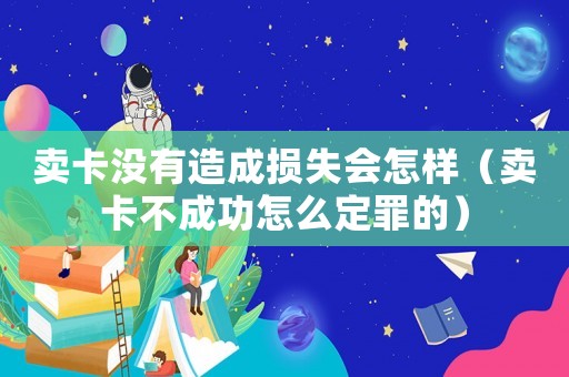 賣卡沒有造成損失會怎樣（賣卡不成功怎么定罪的）