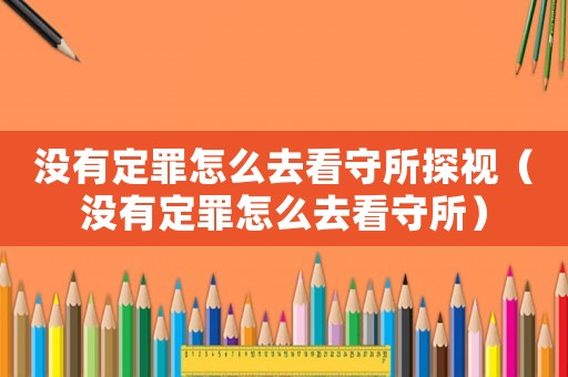 沒有定罪怎么去看守所探視（沒有定罪怎么去看守所）
