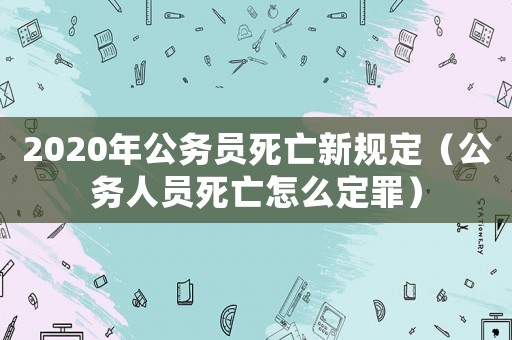 2020年公務(wù)員死亡新規(guī)定（公務(wù)人員死亡怎么定罪）