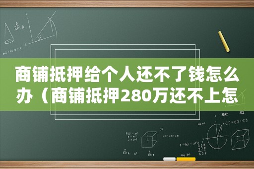 商鋪抵押給個人還不了錢怎么辦（商鋪抵押280萬還不上怎么定罪）