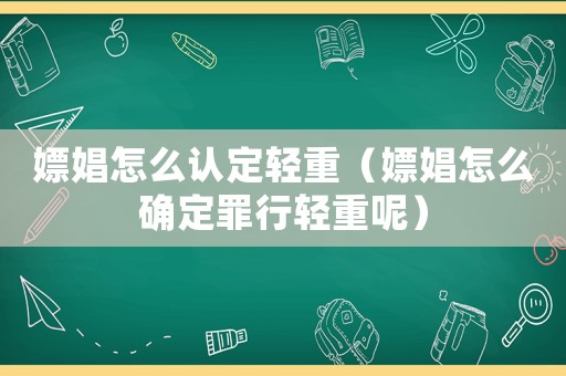嫖娼怎么認定輕重（嫖娼怎么確定罪行輕重呢）