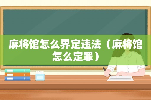 麻將館怎么界定違法（麻將館怎么定罪）
