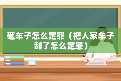 砸車(chē)子怎么定罪（把人家車(chē)子刮了怎么定罪）