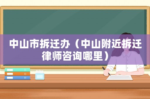 中山市拆遷辦（中山附近拆遷律師咨詢哪里）