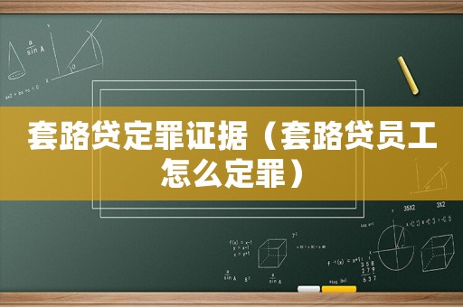 套路貸定罪證據(jù)（套路貸員工怎么定罪）