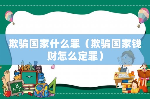欺騙國家什么罪（欺騙國家錢財(cái)怎么定罪）