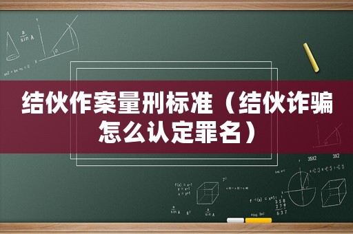 結(jié)伙作案量刑標(biāo)準(zhǔn)（結(jié)伙詐騙怎么認(rèn)定罪名）