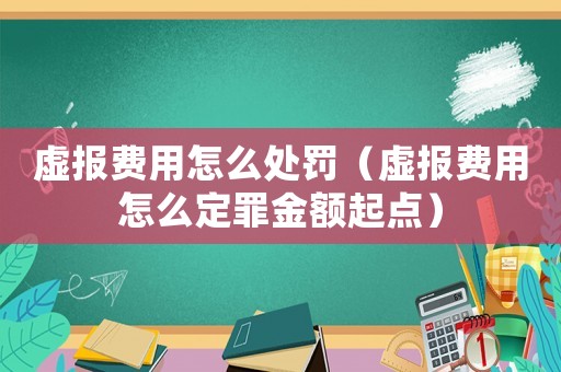 虛報(bào)費(fèi)用怎么處罰（虛報(bào)費(fèi)用怎么定罪金額起點(diǎn)）