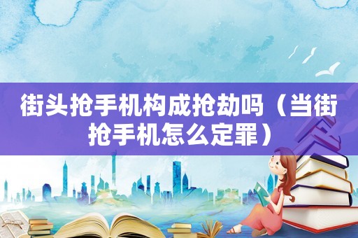 街頭搶手機(jī)構(gòu)成搶劫嗎（當(dāng)街搶手機(jī)怎么定罪）