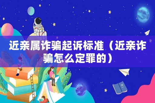 近親屬詐騙起訴標準（近親詐騙怎么定罪的）