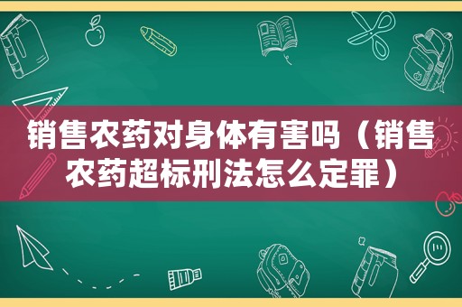 銷售農(nóng)藥對身體有害嗎（銷售農(nóng)藥超標刑法怎么定罪）
