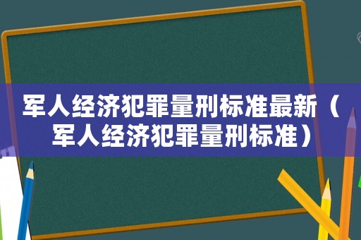 軍人經(jīng)濟(jì)犯罪量刑標(biāo)準(zhǔn)最新（軍人經(jīng)濟(jì)犯罪量刑標(biāo)準(zhǔn)）