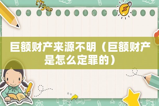 巨額財(cái)產(chǎn)來源不明（巨額財(cái)產(chǎn)是怎么定罪的）