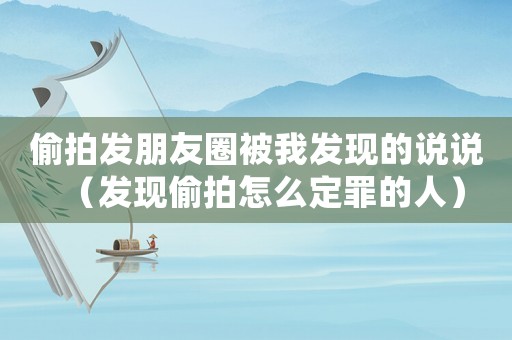 偷拍發(fā)朋友圈被我發(fā)現(xiàn)的說(shuō)說(shuō)（發(fā)現(xiàn)偷拍怎么定罪的人）