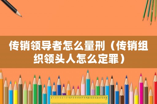 傳銷領(lǐng)導(dǎo)者怎么量刑（傳銷組織領(lǐng)頭人怎么定罪）