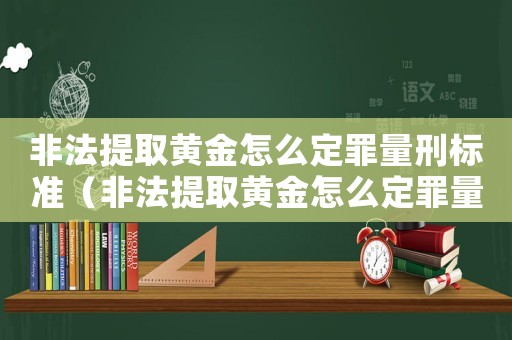 非法提取黃金怎么定罪量刑標(biāo)準(zhǔn)（非法提取黃金怎么定罪量刑）