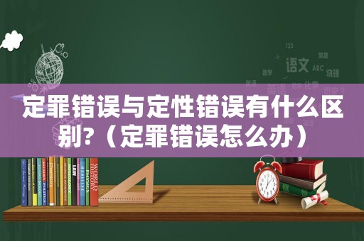 定罪錯誤與定性錯誤有什么區(qū)別?（定罪錯誤怎么辦）