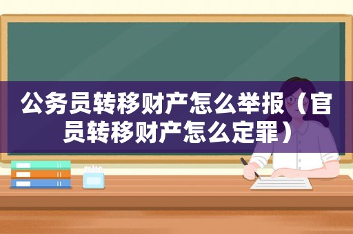 公務(wù)員轉(zhuǎn)移財(cái)產(chǎn)怎么舉報(bào)（官員轉(zhuǎn)移財(cái)產(chǎn)怎么定罪）