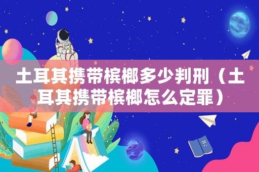 土耳其攜帶檳榔多少判刑（土耳其攜帶檳榔怎么定罪）