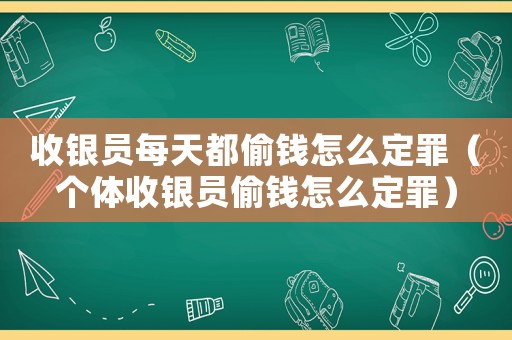 收銀員每天都偷錢怎么定罪（個(gè)體收銀員偷錢怎么定罪）