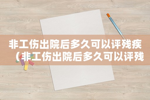 非工傷出院后多久可以評殘疾（非工傷出院后多久可以評殘）