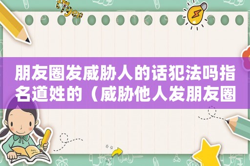朋友圈發(fā)威脅人的話犯法嗎指名道姓的（威脅他人發(fā)朋友圈怎么定罪）
