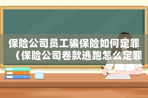 保險(xiǎn)公司員工騙保險(xiǎn)如何定罪（保險(xiǎn)公司卷款逃跑怎么定罪）