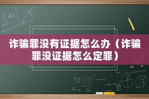 詐騙罪沒(méi)有證據(jù)怎么辦（詐騙罪沒(méi)證據(jù)怎么定罪）