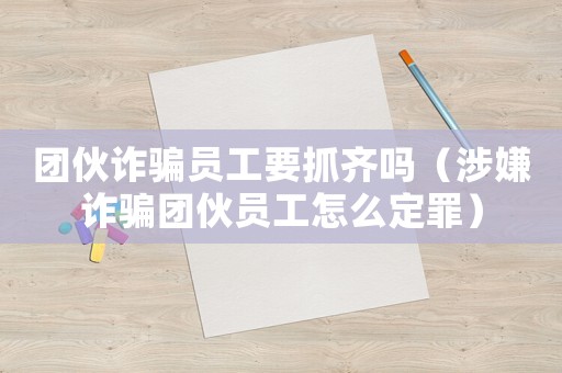 團(tuán)伙詐騙員工要抓齊嗎（涉嫌詐騙團(tuán)伙員工怎么定罪）