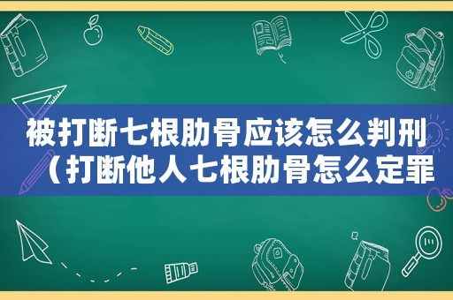 被打斷七根肋骨應(yīng)該怎么判刑（打斷他人七根肋骨怎么定罪）