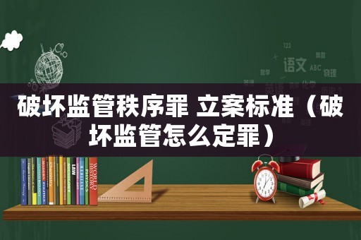 破壞監(jiān)管秩序罪 立案標準（破壞監(jiān)管怎么定罪）