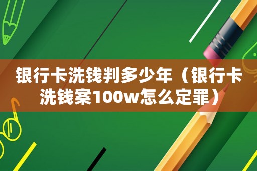 銀行卡洗錢判多少年（銀行卡洗錢案100w怎么定罪）