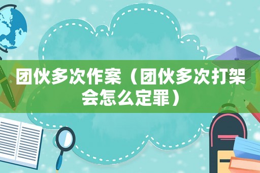 團(tuán)伙多次作案（團(tuán)伙多次打架會(huì)怎么定罪）