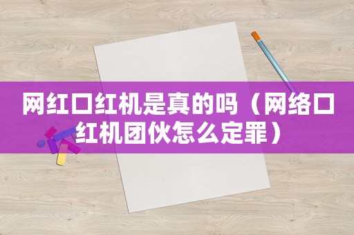 網(wǎng)紅口紅機(jī)是真的嗎（網(wǎng)絡(luò)口紅機(jī)團(tuán)伙怎么定罪）