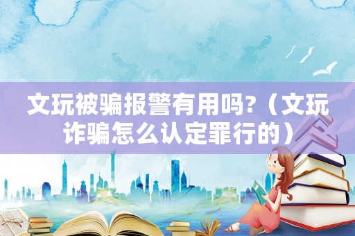文玩被騙報警有用嗎?（文玩詐騙怎么認(rèn)定罪行的）