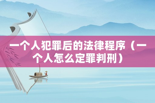 一個(gè)人犯罪后的法律程序（一個(gè)人怎么定罪判刑）