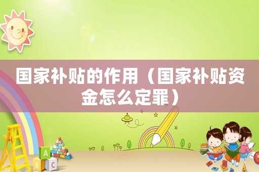 國家補(bǔ)貼的作用（國家補(bǔ)貼資金怎么定罪）