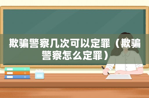 欺騙警察幾次可以定罪（欺騙警察怎么定罪）