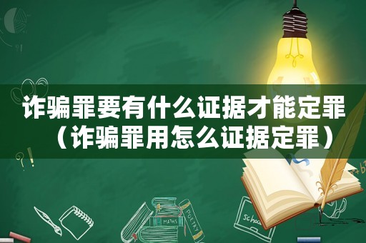 詐騙罪要有什么證據(jù)才能定罪（詐騙罪用怎么證據(jù)定罪）
