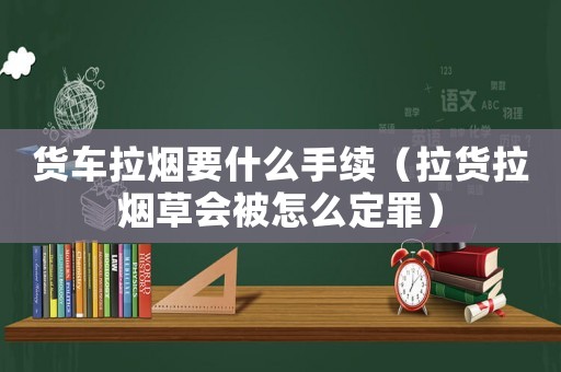 貨車拉煙要什么手續(xù)（拉貨拉煙草會被怎么定罪）