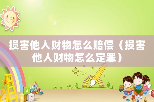 損害他人財(cái)物怎么賠償（損害他人財(cái)物怎么定罪）