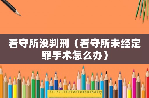 看守所沒判刑（看守所未經(jīng)定罪手術(shù)怎么辦）