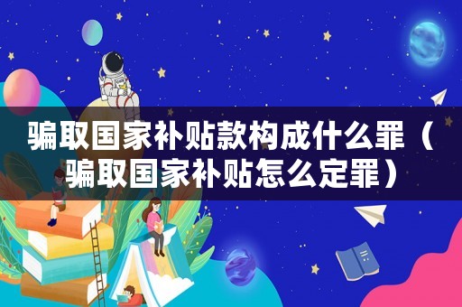 騙取國(guó)家補(bǔ)貼款構(gòu)成什么罪（騙取國(guó)家補(bǔ)貼怎么定罪）