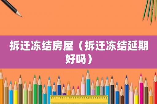 拆遷凍結(jié)房屋（拆遷凍結(jié)延期好嗎）