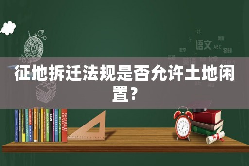 征地拆遷法規(guī)是否允許土地閑置？