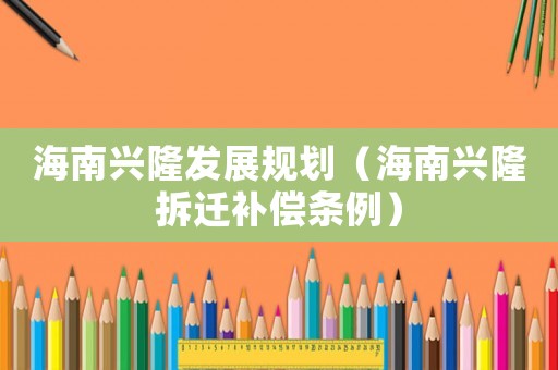 海南興隆發(fā)展規(guī)劃（海南興隆拆遷補(bǔ)償條例）