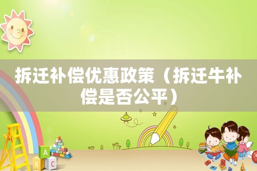 拆遷補償優(yōu)惠政策（拆遷牛補償是否公平）