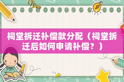 祠堂拆遷補償款分配（祠堂拆遷后如何申請補償？）